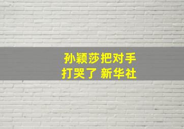 孙颖莎把对手打哭了 新华社